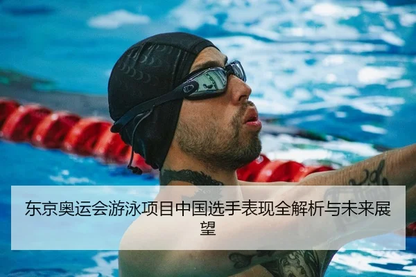 东京奥运会游泳项目中国选手表现全解析与未来展望